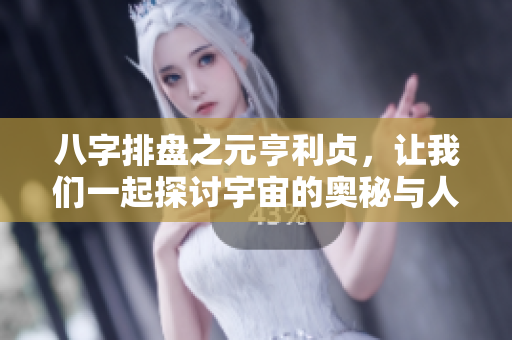 八字排盘之元亨利贞，让我们一起探讨宇宙的奥秘与人生的智慧