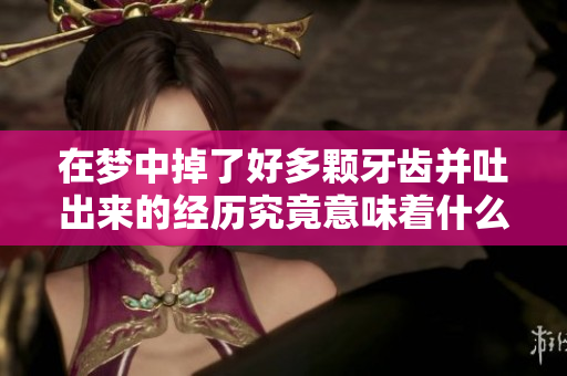 在梦中掉了好多颗牙齿并吐出来的经历究竟意味着什么呢