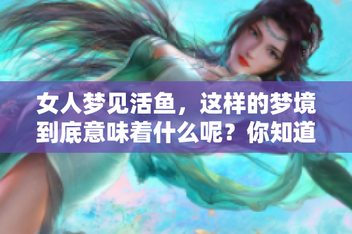 女人梦见活鱼，这样的梦境到底意味着什么呢？你知道吗？