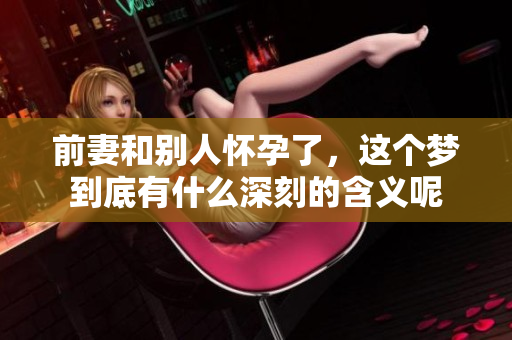 前妻和别人怀孕了，这个梦到底有什么深刻的含义呢
