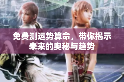 免费测运势算命，带你揭示未来的奥秘与趋势