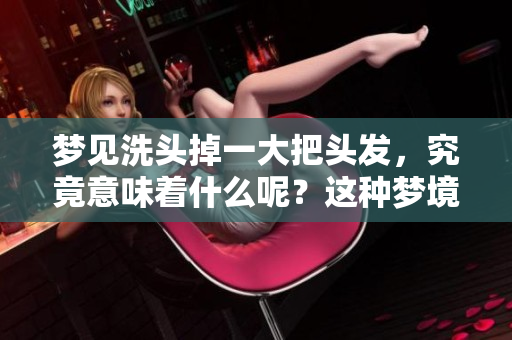 梦见洗头掉一大把头发，究竟意味着什么呢？这种梦境有什么特别的解读呢？
