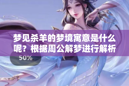 梦见杀羊的梦境寓意是什么呢？根据周公解梦进行解析详解