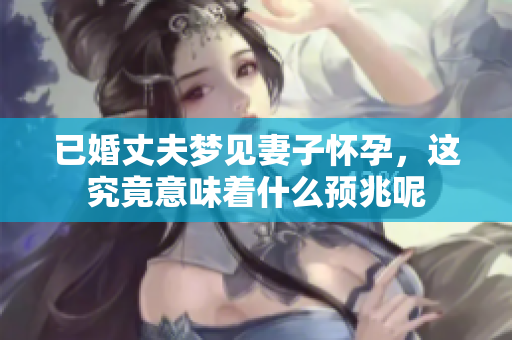 已婚丈夫梦见妻子怀孕，这究竟意味着什么预兆呢