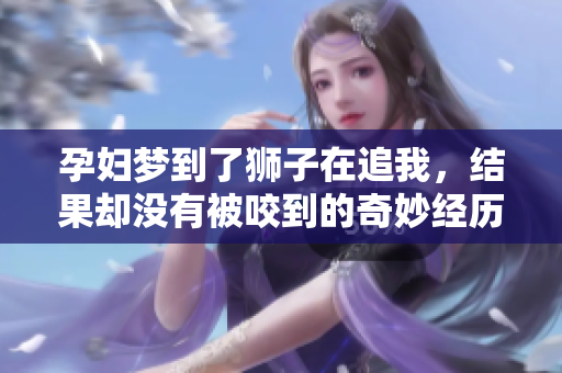 孕妇梦到了狮子在追我，结果却没有被咬到的奇妙经历