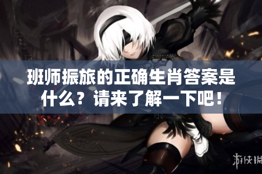 班师振旅的正确生肖答案是什么？请来了解一下吧！