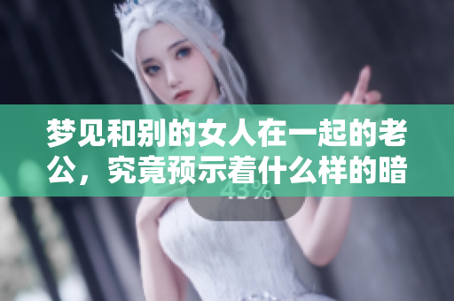 梦见和别的女人在一起的老公，究竟预示着什么样的暗示呢