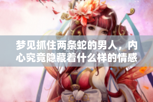 梦见抓住两条蛇的男人，内心究竟隐藏着什么样的情感与象征呢