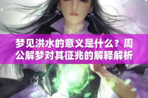 梦见洪水的意义是什么？周公解梦对其征兆的解释解析