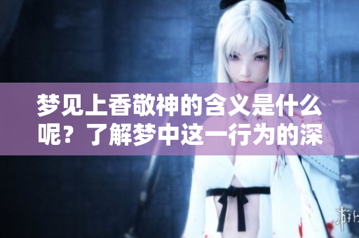 梦见上香敬神的含义是什么呢？了解梦中这一行为的深层意思。