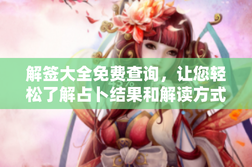 解签大全免费查询，让您轻松了解占卜结果和解读方式