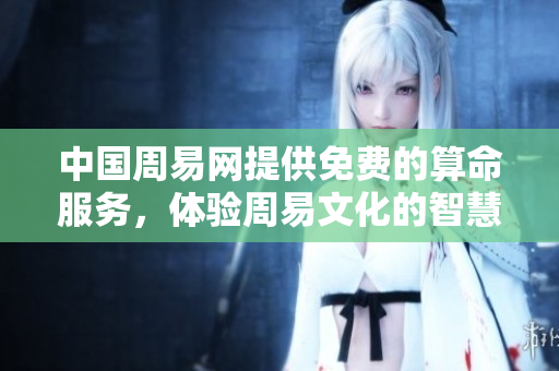 中国周易网提供免费的算命服务，体验周易文化的智慧与奥妙