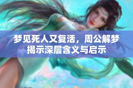 梦见死人又复活，周公解梦揭示深层含义与启示