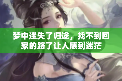 梦中迷失了归途，找不到回家的路了让人感到迷茫