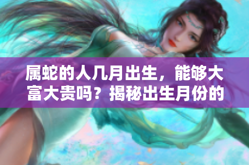 属蛇的人几月出生，能够大富大贵吗？揭秘出生月份的奥秘