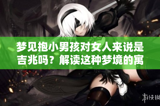 梦见抱小男孩对女人来说是吉兆吗？解读这种梦境的寓意是什么呢