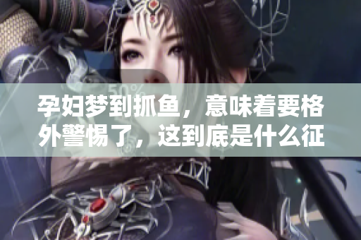 孕妇梦到抓鱼，意味着要格外警惕了，这到底是什么征兆呢
