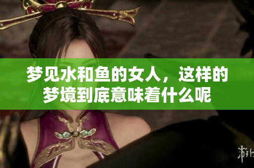 梦见水和鱼的女人，这样的梦境到底意味着什么呢