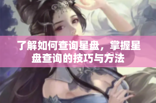 了解如何查询星盘，掌握星盘查询的技巧与方法