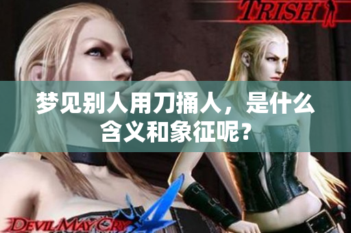 梦见别人用刀捅人，是什么含义和象征呢？