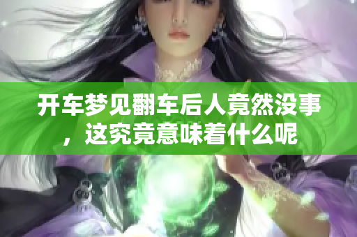 开车梦见翻车后人竟然没事，这究竟意味着什么呢