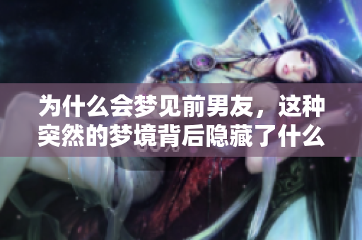 为什么会梦见前男友，这种突然的梦境背后隐藏了什么呢