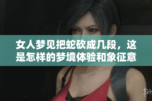 女人梦见把蛇砍成几段，这是怎样的梦境体验和象征意义呢