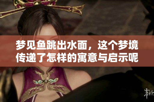 梦见鱼跳出水面，这个梦境传递了怎样的寓意与启示呢