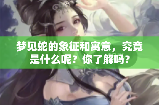 梦见蛇的象征和寓意，究竟是什么呢？你了解吗？