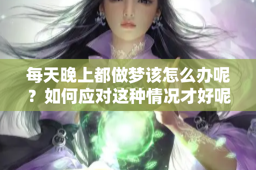 每天晚上都做梦该怎么办呢？如何应对这种情况才好呢