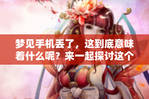 梦见手机丢了，这到底意味着什么呢？来一起探讨这个问题吧！