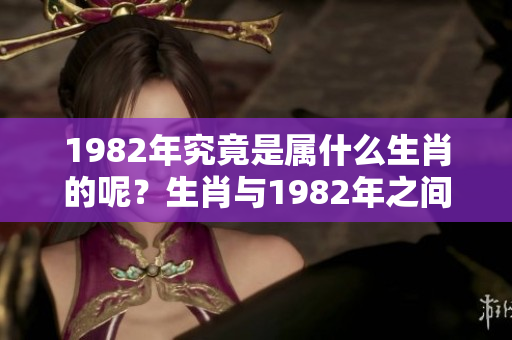 1982年究竟是属什么生肖的呢？生肖与1982年之间的关系是什么？