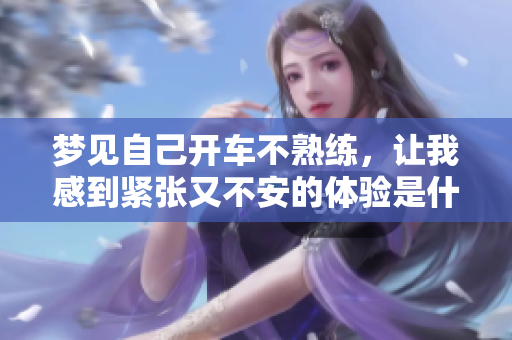 梦见自己开车不熟练，让我感到紧张又不安的体验是什么呢