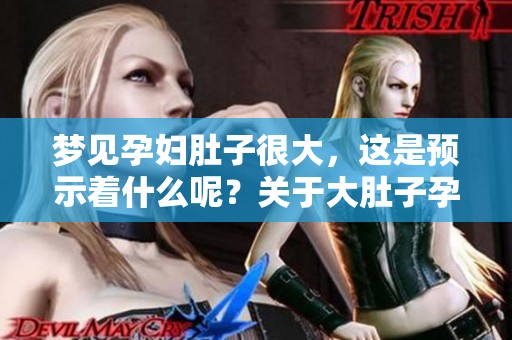 梦见孕妇肚子很大，这是预示着什么呢？关于大肚子孕妇的梦境解析分享