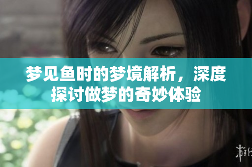 梦见鱼时的梦境解析，深度探讨做梦的奇妙体验