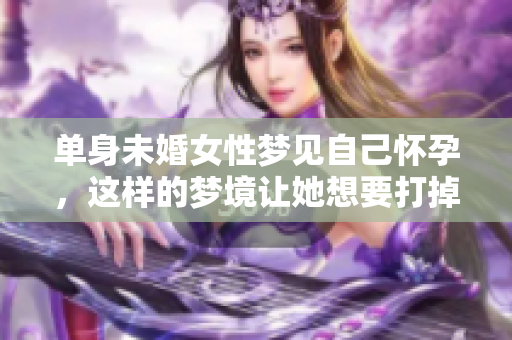 单身未婚女性梦见自己怀孕，这样的梦境让她想要打掉孩子的想法。