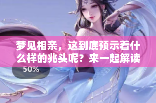 梦见相亲，这到底预示着什么样的兆头呢？来一起解读一下吧！