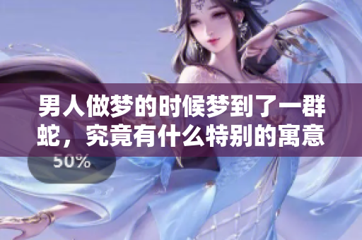 男人做梦的时候梦到了一群蛇，究竟有什么特别的寓意呢