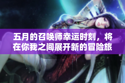 五月的召唤师幸运时刻，将在你我之间展开新的冒险旅程