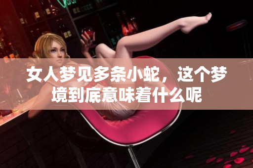 女人梦见多条小蛇，这个梦境到底意味着什么呢