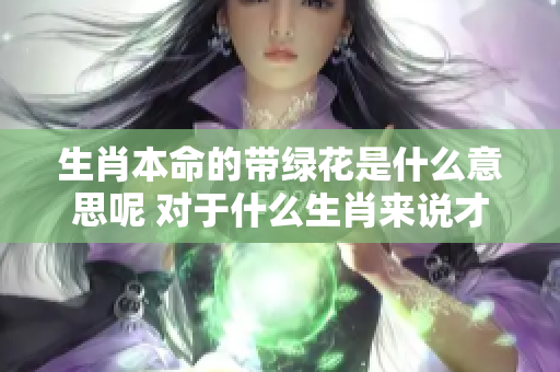 生肖本命的带绿花是什么意思呢 对于什么生肖来说才是特别的寓意呢