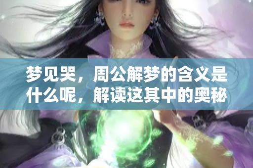 梦见哭，周公解梦的含义是什么呢，解读这其中的奥秘