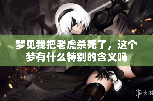 梦见我把老虎杀死了，这个梦有什么特别的含义吗