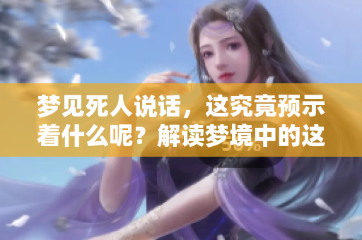 梦见死人说话，这究竟预示着什么呢？解读梦境中的这一奇异现象。