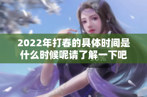 2022年打春的具体时间是什么时候呢请了解一下吧