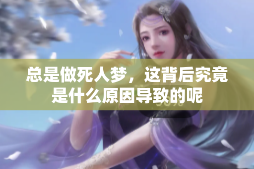 总是做死人梦，这背后究竟是什么原因导致的呢