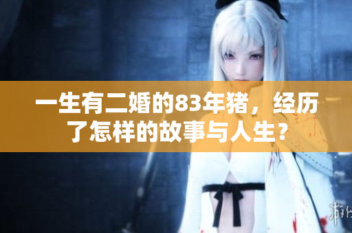 一生有二婚的83年猪，经历了怎样的故事与人生？