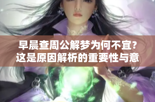 早晨查周公解梦为何不宜？这是原因解析的重要性与意义。