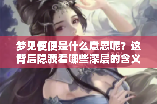 梦见便便是什么意思呢？这背后隐藏着哪些深层的含义呢？