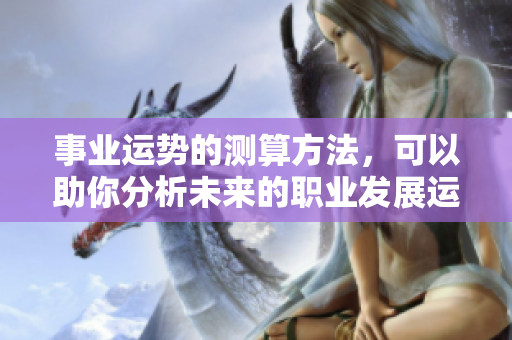 事业运势的测算方法，可以助你分析未来的职业发展运程。